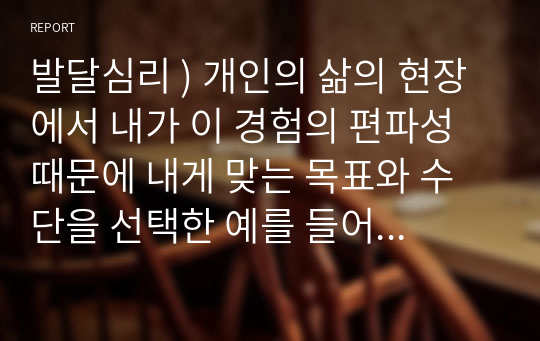 발달심리 ) 개인의 삶의 현장에서 내가 이 경험의 편파성 때문에 내게 맞는 목표와 수단을 선택한 예를 들어 어떻게 긍정적 혹은 부정적인 또 다른 삶의 경험을 만들어냈고 스스로 변화하고 있는지를 설명하라.