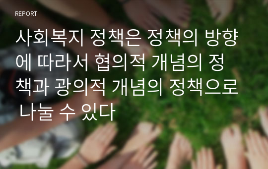 사회복지 정책은 정책의 방향에 따라서 협의적 개념의 정책과 광의적 개념의 정책으로 나눌 수 있다