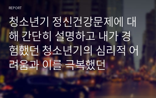 청소년기 정신건강문제에 대해 간단히 설명하고 내가 경험했던 청소년기의 심리적 어려움과 이를 극복했던