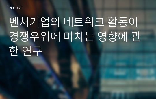 벤처기업의 네트워크 활동이 경쟁우위에 미치는 영향에 관한 연구