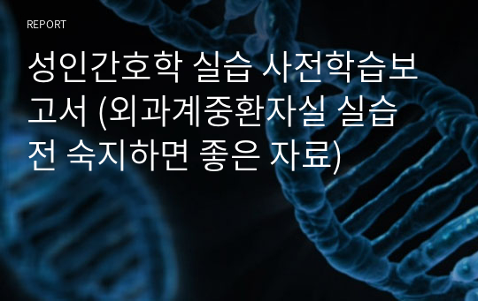 성인간호학 실습 사전학습보고서 (외과계중환자실 실습 전 숙지하면 좋은 자료)