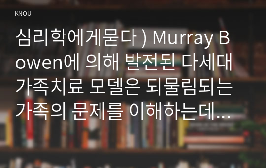 Murray Bowen에 의해 발전된 다세대가족치료 모델은 되물림되는 가족의 문제를 이해하는데 많은 함의를 제공해 준다. (2) 심리학에게묻다