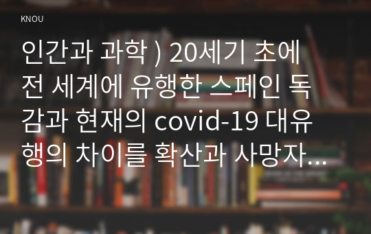 인간과 과학 ) 20세기 초에 전 세계에 유행한 스페인 독감과 현재의 covid-19 대유행의 차이를 확산과 사망자수에 초점을 맞추어서 조사하고, 차이의 이유를 과학기술 발달이라는 측면에서 찾아보시오.