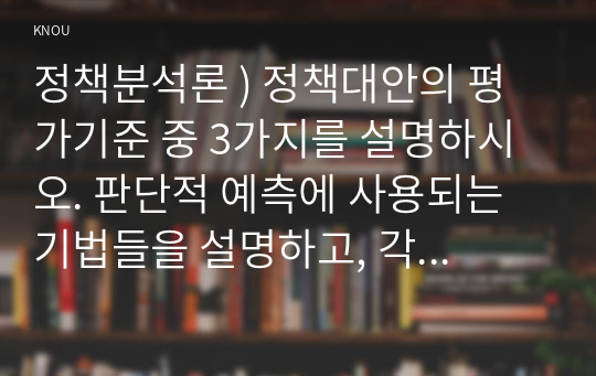 정책분석론 ) 정책대안 평가기준 중 3가지를 설명하시오. 판단적 예측에 사용되는 기법들을 설명하고, 각 기법의 장단점을 논하시오