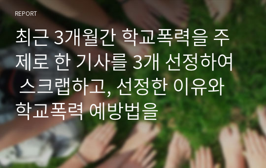 최근 3개월간 학교폭력을 주제로 한 기사를 3개 선정하여 스크랩하고, 선정한 이유와 학교폭력 예방법을