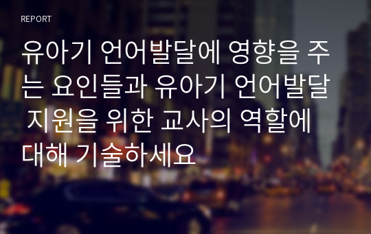 유아기 언어발달에 영향을 주는 요인들과 유아기 언어발달 지원을 위한 교사의 역할에 대해 기술하세요