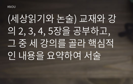 (세상읽기와 논술) 교재와 강의 2, 3, 4, 5장을 공부하고, 그 중 세 강의를 골라 핵심적인 내용을 요약하여 서술