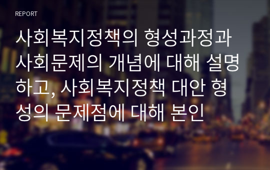 사회복지정책의 형성과정과 사회문제의 개념에 대해 설명하고, 사회복지정책 대안 형성의 문제점에 대해 본인