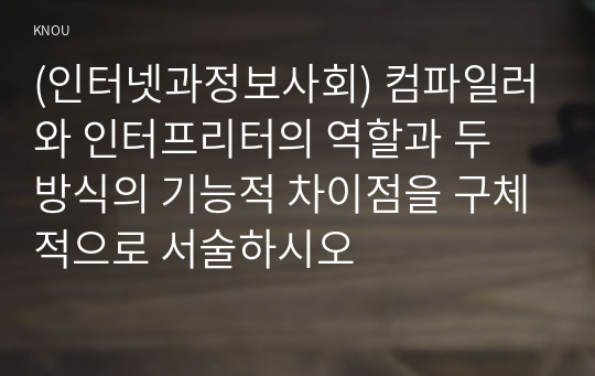 (인터넷과정보사회) 컴파일러와 인터프리터의 역할과 두 방식의 기능적 차이점을 구체적으로 서술하시오