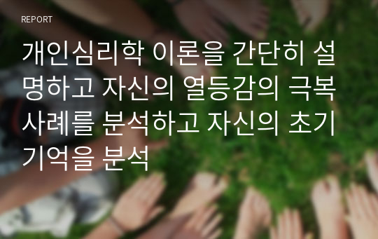 개인심리학 이론을 간단히 설명하고 자신의 열등감의 극복사례를 분석하고 자신의 초기기억을 분석