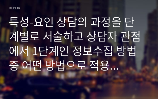 특성-요인 상담의 과정을 단계별로 서술하고 상담자 관점에서 1단계인 정보수집 방법 중 어떤 방법으로 적용해서 상담할