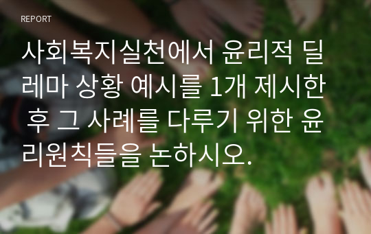 사회복지실천에서 윤리적 딜레마 상황 예시를 1개 제시한 후 그 사례를 다루기 위한 윤리원칙들을 논하시오.