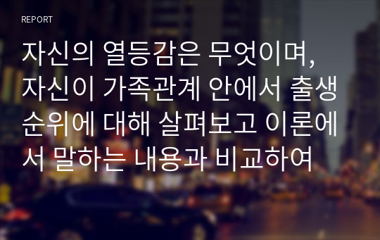 자신의 열등감은 무엇이며, 자신이 가족관계 안에서 출생순위에 대해 살펴보고 이론에서 말하는 내용과 비교하여