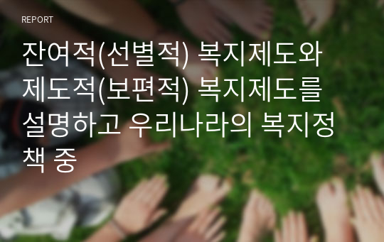 잔여적(선별적) 복지제도와 제도적(보편적) 복지제도를 설명하고 우리나라의 복지정책 중