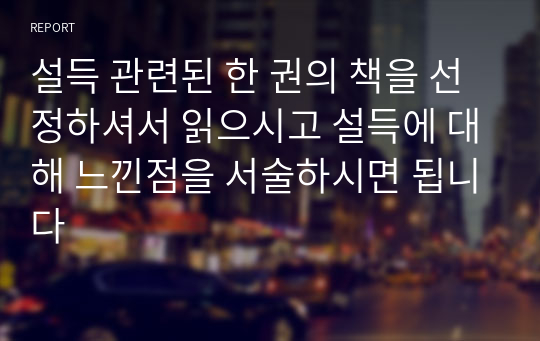 설득 관련된 한 권의 책을 선정하셔서 읽으시고 설득에 대해 느낀점을 서술하시면 됩니다