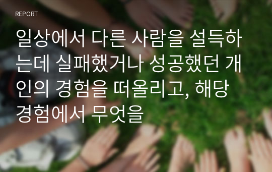 일상에서 다른 사람을 설득하는데 실패했거나 성공했던 개인의 경험을 떠올리고, 해당 경험에서 무엇을