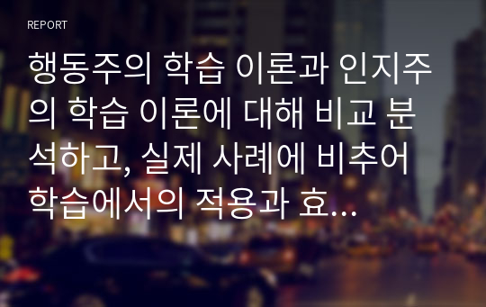 행동주의 학습 이론과 인지주의 학습 이론에 대해 비교 분석하고, 실제 사례에 비추어 학습에서의 적용과 효과에 대해