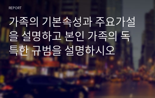 가족의 기본속성과 주요가설을 설명하고 본인 가족의 독특한 규범을 설명하시오