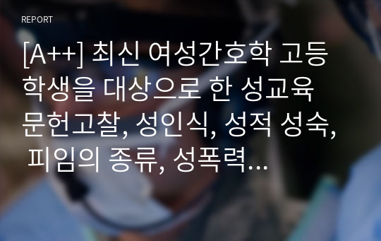 [A++] 최신 여성간호학 고등학생을 대상으로 한 성교육 문헌고찰, 성인식, 성적 성숙, 피임의 종류, 성폭력 유형 및 예방