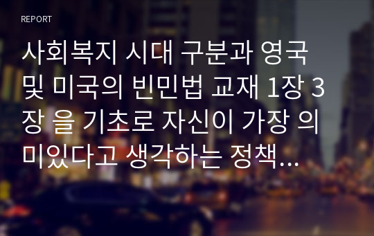 사회복지 시대 구분과 영국 및 미국의 빈민법 교재 1장 3장 을 기초로 자신이 가장 의미있다고 생각하는 정책 1개에 대해 주요 내용을 요약하고