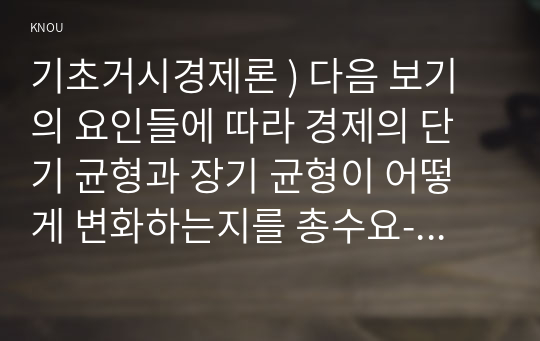 기초거시경제론 ) 다음 보기의 요인들에 따라 경제의 단기 균형과 장기 균형이 어떻게 변화하는지를 총수요-총공급 모형을 통해 그림으로 설명하시오. 대규모 감세정책에 따른 가계의 처분가능소득 증가