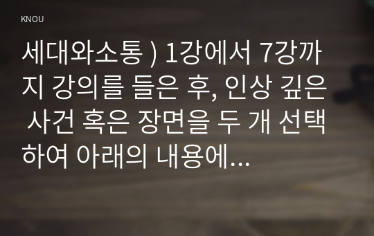 세대와소통 ) 1강에서 7강까지 인상 깊은 사건 혹은 장면을 두 개 선택하여 아래의 내용에 답하시오. 교과목명이 세대와 소통입니다. 일상에서 가족간, 혹은 동료들 간에 소통이 되지 않는 세대 갈등의 사례 혹은 사건을 하나 선택