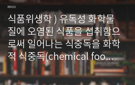 식품위생학 ) 유독성 화학물질에 오염된 식품을 섭취함 일어나는 식중독을 화학적 식중독. 세균에 의한 식중독 사고보다 발생빈도는 낮지만, 한번 발생하면 대규모로 되는 경우가 많으며 발생강도가 높고,