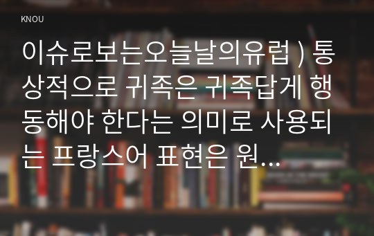 이슈로보는오늘날의유럽 ) 통상적으로 귀족은 귀족답게 행동해야 한다는 의미로 사용되는 프랑스어 표현은 원래 명예와 이타심, 예의범절과 같이 귀족에게 부여되었던 의무를 강조하기 위해 사용되었다.