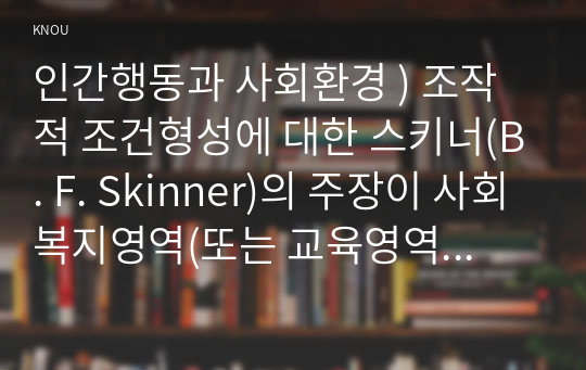 인간행동과 사회환경 ) 조작적 조건형성에 대한 스키너(B. F. Skinner)의 주장이 사회복지영역(또는 교육영역)에 주는 시사점은 무엇인지 구체적으로 작성하세요.