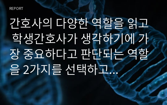 간호사의 다양한 역할을 읽고 학생간호사가 생각하기에 가장 중요하다고 판단되는 역할을 2가지를 선택하고 그 이유에 대해 작성하시오