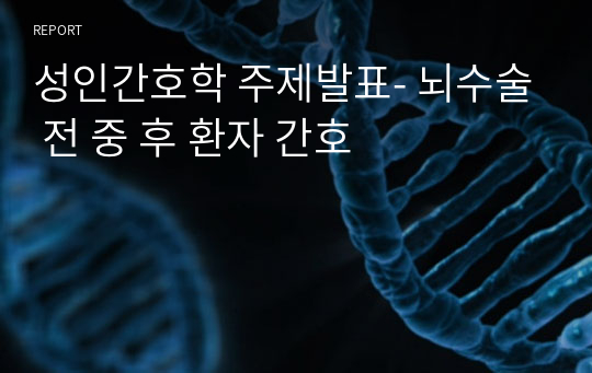 성인간호학 주제발표- 뇌수술 전 중 후 환자 간호