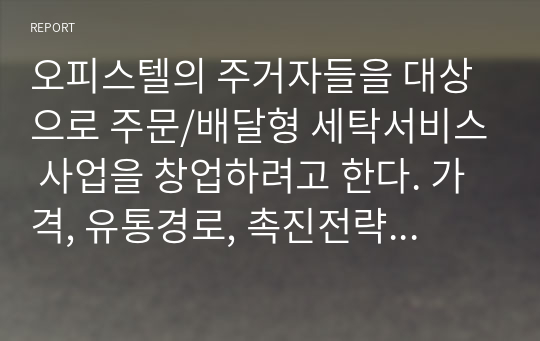 오피스텔의 주거자들을 대상으로 주문/배달형 세탁서비스 사업을 창업하려고 한다. 가격, 유통경로, 촉진전략을 수립하기 마케팅원론 과제 메가원격평생교육원