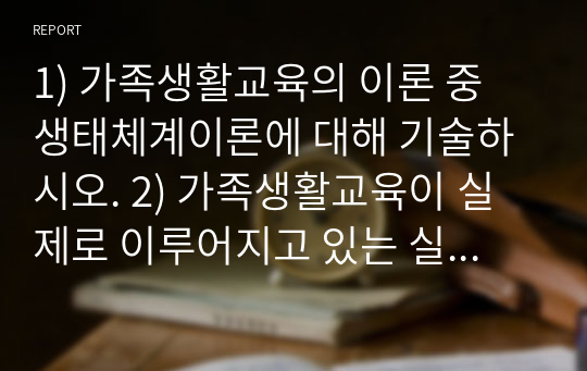 1) 가족생활교육의 이론 중 생태체계이론에 대해 기술하시오. 2) 가족생활교육이 실제로 이루어지고 있는 실천현장의 교육프로그램을 찾아 설명하고, 그 프로그램에 대해 가족생활교육사로서 평가해 보십시오.