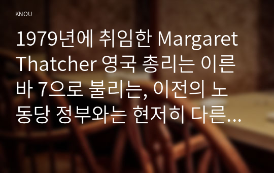 1979년에 취임한 Margaret Thatcher 영국 총리는 이른바 7으로 불리는, 이전의 노동당 정부와는 현저히 다른 정책 방향을 설정하고 이를 강력하게 추진한다. 이 정책의 성과에 대해서는 찬반 양론이 뚜렷한데, 이 경제 정책의 배경, 전개 과정, 평가, 한국 경제에 주는 교훈 등을 다루는 설명문을 쓰시오.