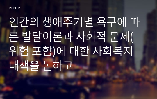 인간의 생애주기별 욕구에 따른 발달이론과 사회적 문제(위험 포함)에 대한 사회복지대책을 논하고