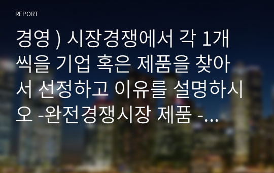 경영 ) 시장경쟁에서 각 1개씩을 기업 혹은 제품을 찾아서 선정하고 이유를 설명하시오 -완전경쟁시장 제품 -독점시장 제품 -독점적 경쟁시장 제품 -과점시장 제품