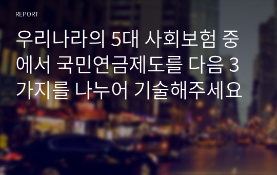 우리나라의 5대 사회보험 중에서 국민연금제도를 다음 3가지를 나누어 기술해주세요