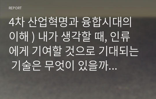 4차 산업혁명과 융합시대의 이해 ) 내가 생각할 때, 인류에게 기여할 것으로 기대되는 기술은 무엇이 있을까요 반대로, 그 폐해손실결함 등이 우려되는 기술로는 무엇이 있을까요 Q. 내가 기대하는 기대하는 기술(1가지), 내가 우려하는 기술(1가지)을 각각 하나씩