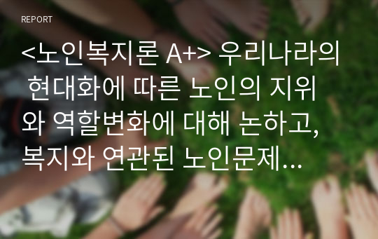 &lt;노인복지론 A+&gt; 우리나라의 현대화에 따른 노인의 지위와 역할변화에 대해 논하고, 복지와 연관된 노인문제와 개입에 대한 필요성을 설명하시오.