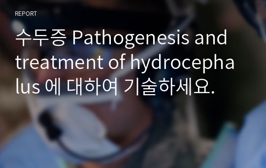 수두증 Pathogenesis and treatment of hydrocephalus 에 대하여 기술하세요.