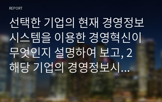 선택한 기업의 현재 경영정보시스템을 이용한 경영혁신이 무엇인지 설명하여 보고, 2 해당 기업의 경영정보시스템의 영향을 미치는 요인들이 무엇인지 설명하고,