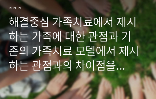 해결중심 가족치료에서 제시하는 가족에 대한 관점과 기존의 가족치료 모델에서 제시하는 관점과의 차이점을 비교해 보세요