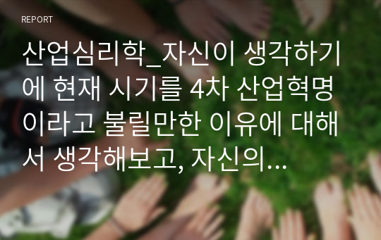 산업심리학_자신이 생각하기에 현재 시기를 4차 산업혁명이라고 불릴만한 이유에 대해서 생각해보고, 자신의 삶에서 어떻게 적용될 수 있는지 기술하시오.