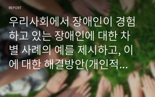 우리사회에서 장애인이 경험하고 있는 장애인에 대한 차별 사례의 예를 제시하고, 이에 대한 해결방안(개인적 실천방안 포함)에 대하여 설명하시오.