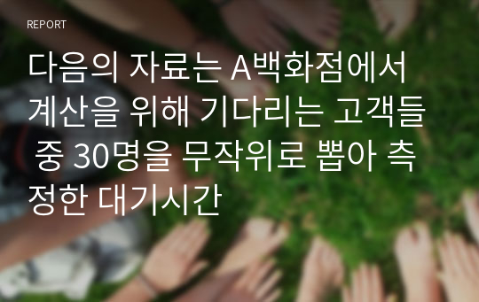 다음의 자료는 A백화점에서 계산을 위해 기다리는 고객들 중 30명을 무작위로 뽑아 측정한 대기시간