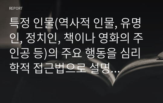 특정 인물(역사적 인물, 유명인, 정치인, 책이나 영화의 주인공 등)의 주요 행동을 심리학적 접근법으로 설명하고 그에 대한 자신의 의견을 기술하십시오