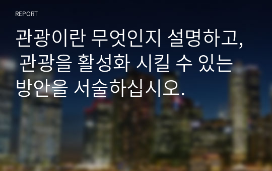 관광이란 무엇인지 설명하고, 관광을 활성화 시킬 수 있는 방안을 서술하십시오.