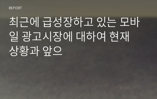 최근에 급성장하고 있는 모바일 광고시장에 대하여 현재 상황과 앞으