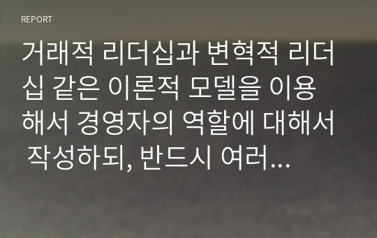 거래적 리더십과 변혁적 리더십 같은 이론적 모델을 이용해서 경영자의 역할에 대해서 작성하되, 반드시 여러 학자들의 이론이나 사례를 포함해서 작성하시길 바랍니다.