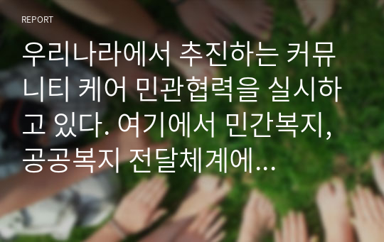 우리나라에서 추진하는 커뮤니티 케어 민관협력을 실시하고 있다. 여기에서 민간복지, 공공복지 전달체계에 대한 각각의 개념과 특징, 예를 상호 비교설명하고 민관협력을 통한 문제점과 발전방안에 대한 나의 생각을 작성하시오.